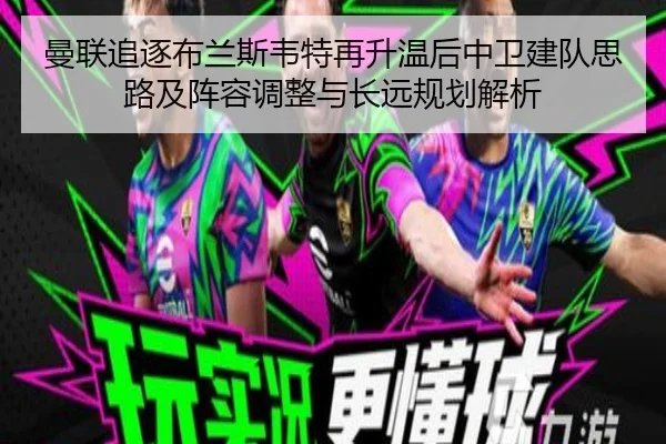 曼联追逐布兰斯韦特再升温后中卫建队思路及阵容调整与长远规划解析